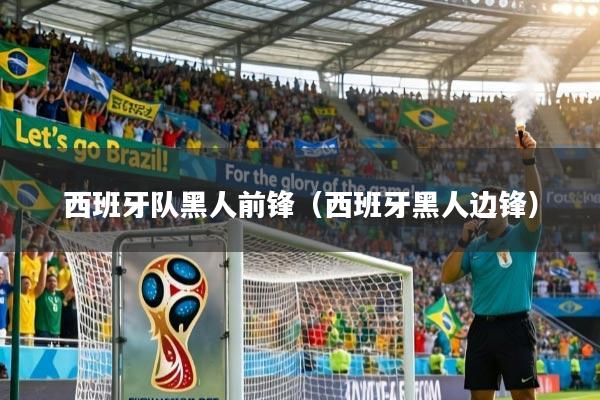 详细阅读:西班牙队黑人前锋(西班牙黑人边锋) 西班牙队黑人前锋(西班牙黑人边锋)