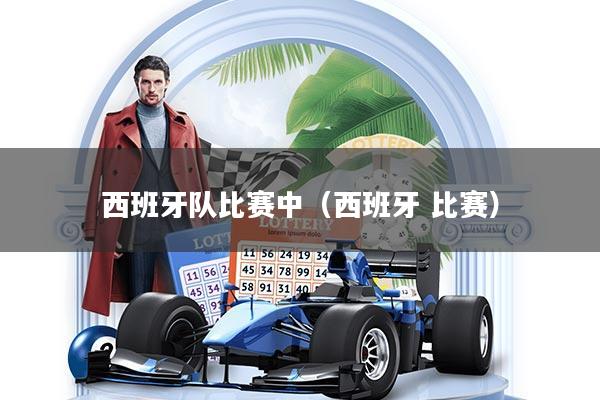 西班牙队比赛中（西班牙 比赛）