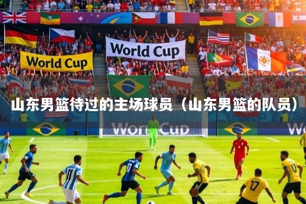 山东男篮待过的主场球员(山东男篮的队员)