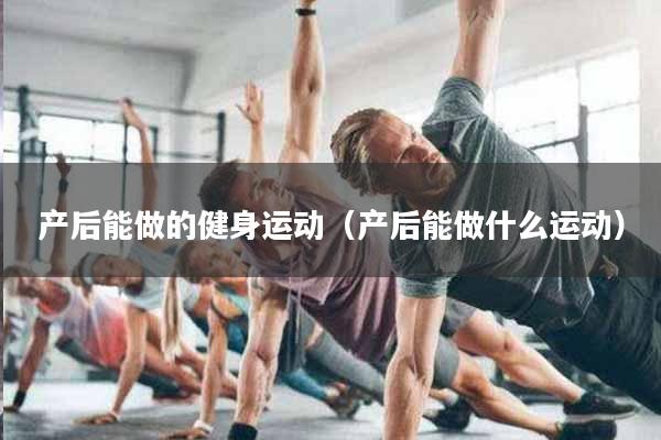 详细阅读:产后能做的健身运动(产后能做什么运动) 产后能做的健身运动(产后能做什么运动)