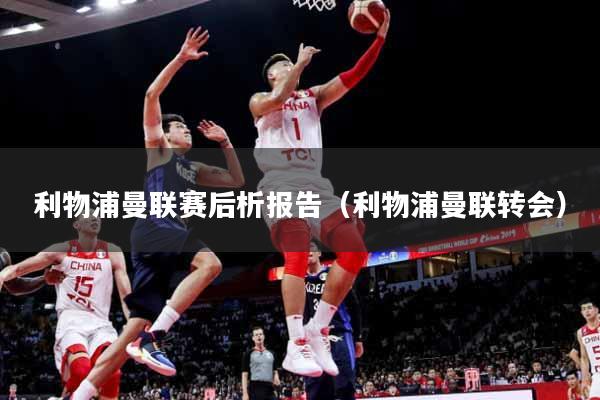 利物浦曼联赛后析报告(利物浦曼联转会)