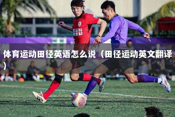 体育运动田径英语怎么说(田径运动英文翻译)
