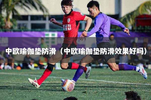 中欧瑜伽垫防滑（中欧瑜伽垫防滑效果好吗）