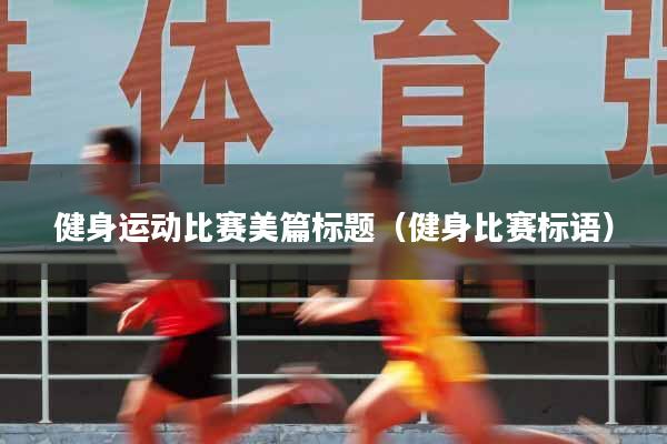 健身运动比赛美篇标题(健身比赛标语)