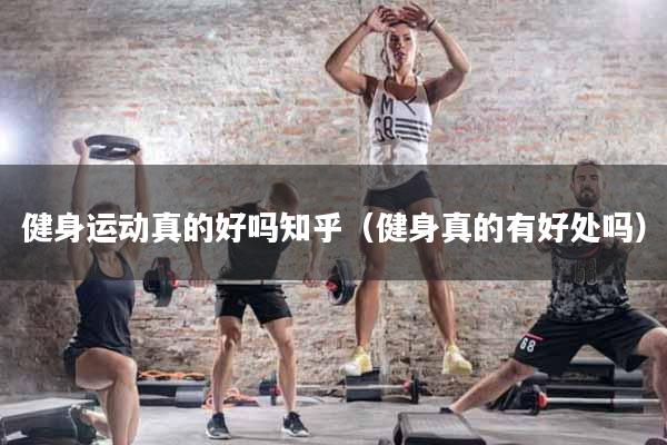 健身运动真的好吗知乎（健身真的有好处吗）