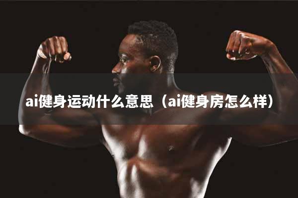 ai健身运动什么意思（ai健身房怎么样）