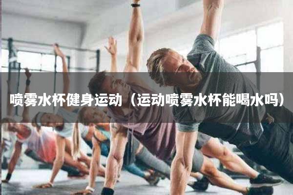 喷雾水杯健身运动（运动喷雾水杯能喝水吗）